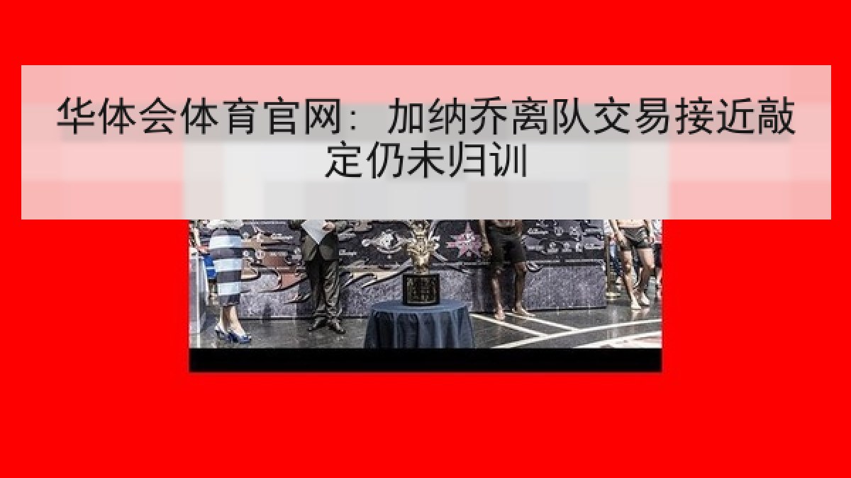 华体会体育官网: 加纳乔离队交易接近敲定仍未归训