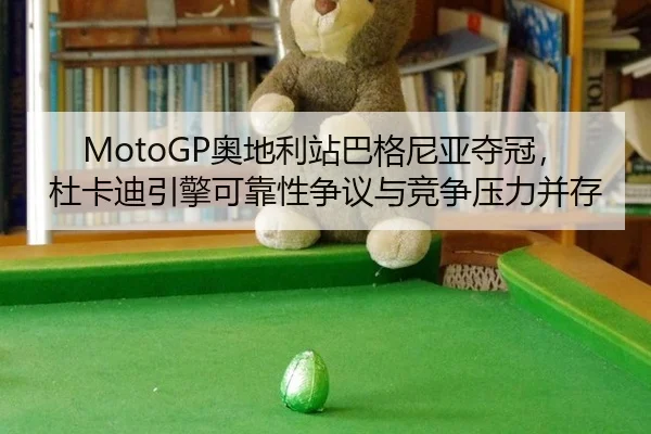 MotoGP奥地利站巴格尼亚夺冠，杜卡迪引擎可靠性争议与竞争压力并存