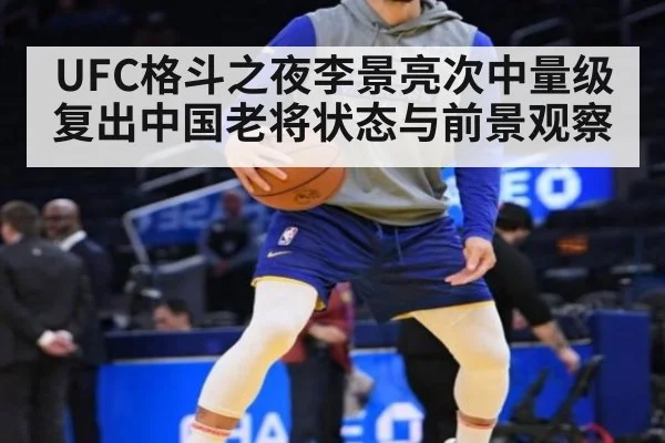 UFC格斗之夜李景亮次中量级复出中国老将状态与前景观察