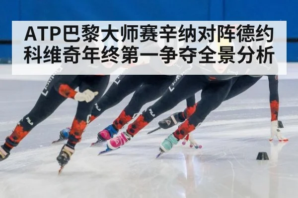 ATP巴黎大师赛辛纳对阵德约科维奇年终第一争夺全景分析