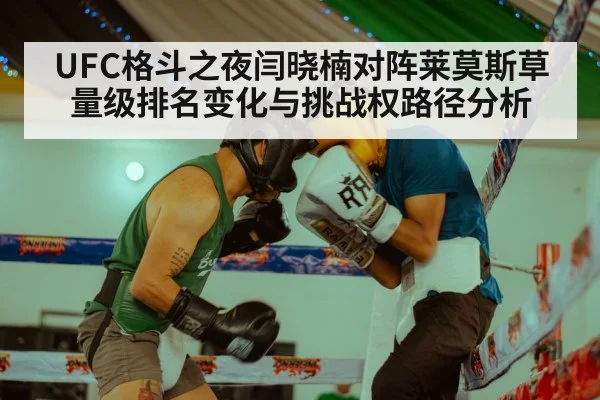 UFC格斗之夜闫晓楠对阵莱莫斯草量级排名变化与挑战权路径分析